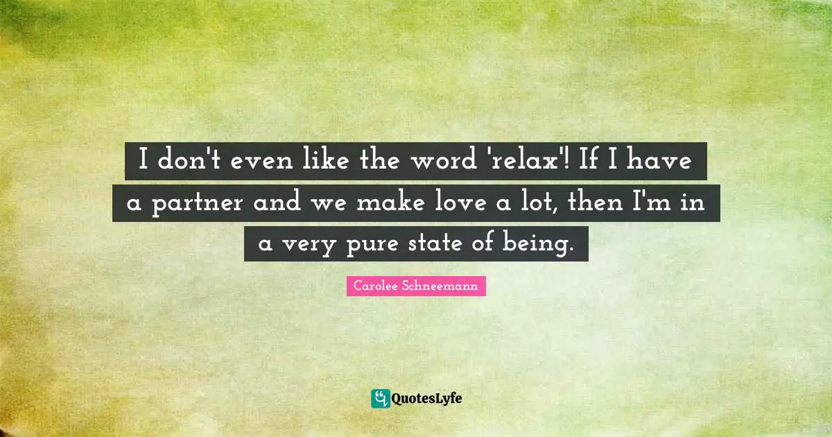I don't even like the word 'relax'! If I have a partner and we make love a lot, then I'm in a very pure state of being.