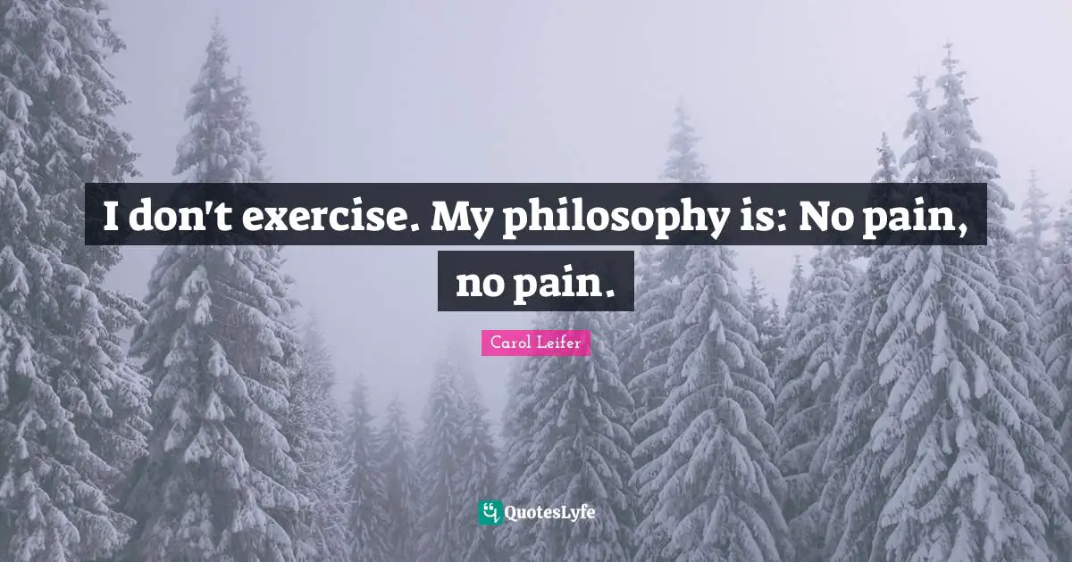I don't exercise. My philosophy is: No pain, no pain.