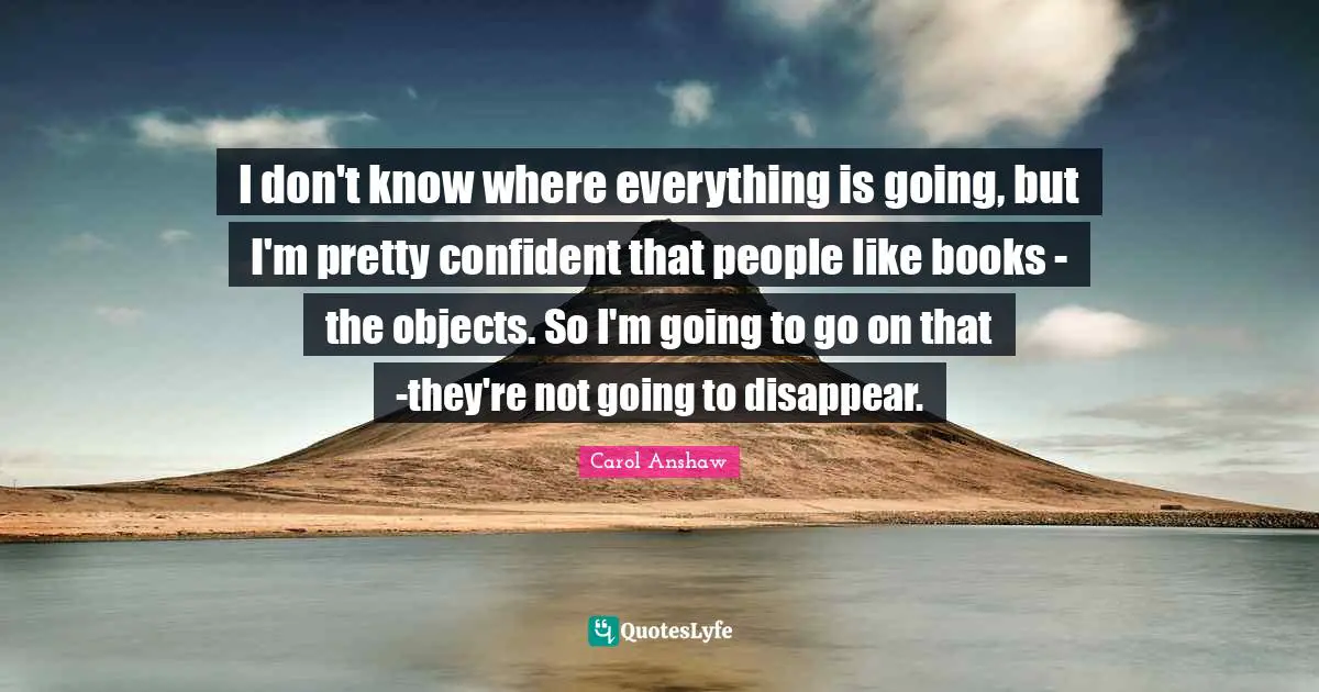 I don't know where everything is going, but I'm pretty confident that people like books - the objects. So I'm going to go on that -they're not going to disappear.