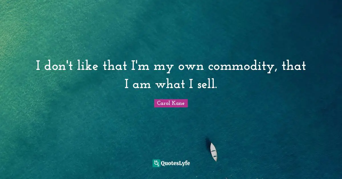I don't like that I'm my own commodity, that I am what I sell.