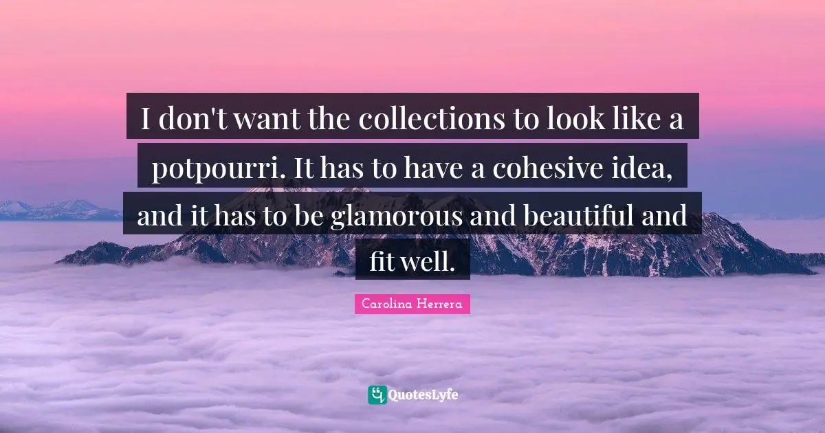 I don't want the collections to look like a potpourri. It has to have a cohesive idea, and it has to be glamorous and beautiful and fit well.