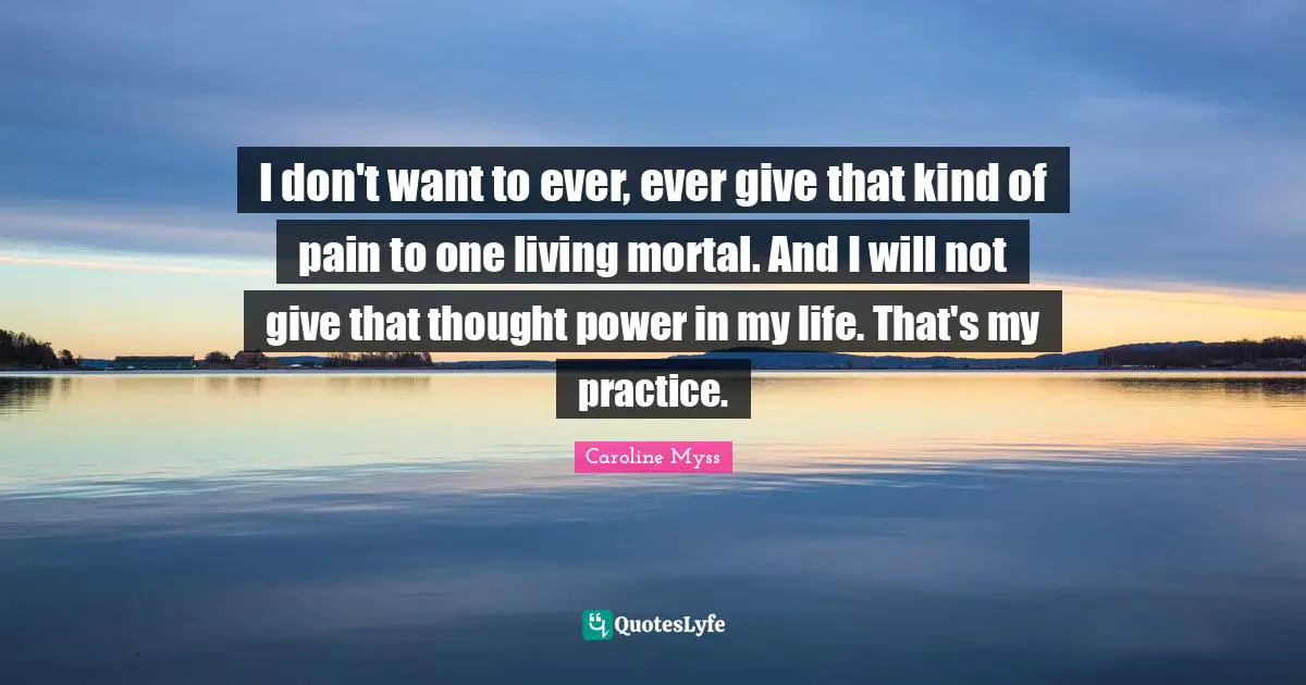 I don't want to ever, ever give that kind of pain to one living mortal. And I will not give that thought power in my life. That's my practice.