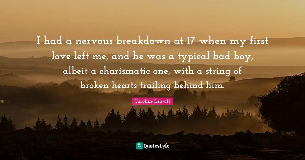 I had a nervous breakdown at 17 when my first love left me, and he was a typical bad boy, albeit a charismatic one, with a string of broken hearts trailing behind him.