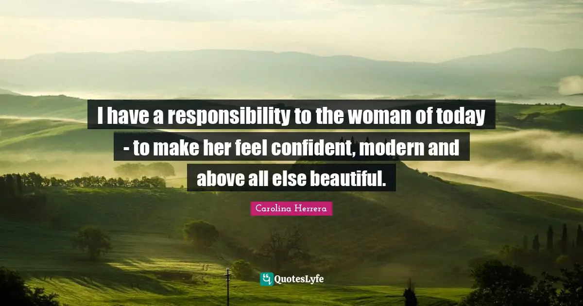I have a responsibility to the woman of today - to make her feel confident, modern and above all else beautiful.