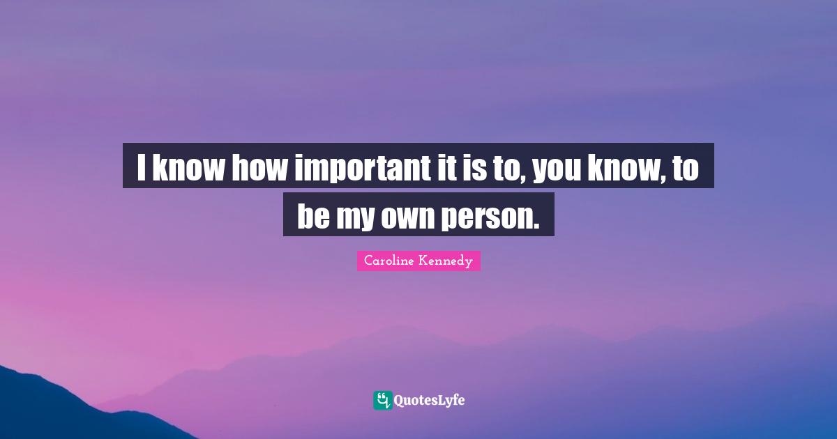 I know how important it is to, you know, to be my own person.