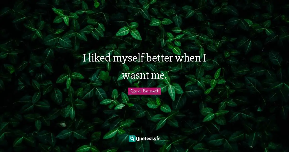 I liked myself better when I wasnt me.