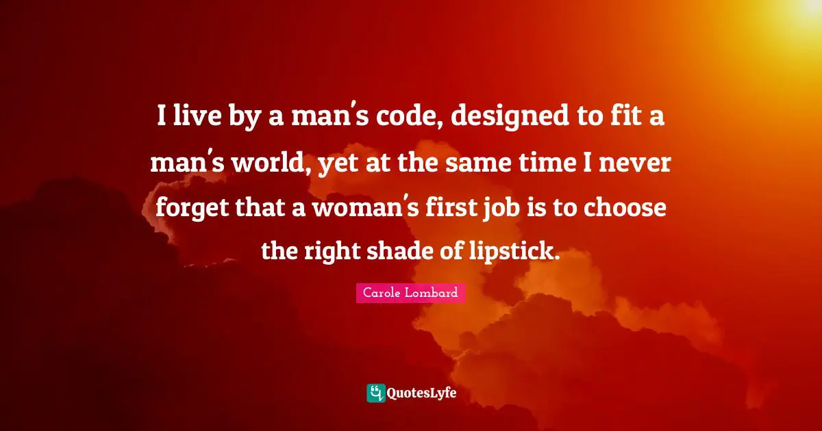 Never Forget Quotes: "I live by a man's code, designed to fit a man's world, yet at the same time I never forget that a woman's first job is to choose the right shade of lipstick."