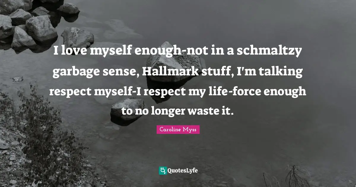 I love myself enough-not in a schmaltzy garbage sense, Hallmark stuff, I'm talking respect myself-I respect my life-force enough to no longer waste it.