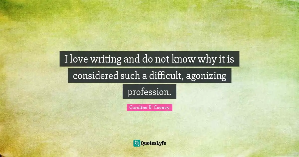 I love writing and do not know why it is considered such a difficult, agonizing profession.