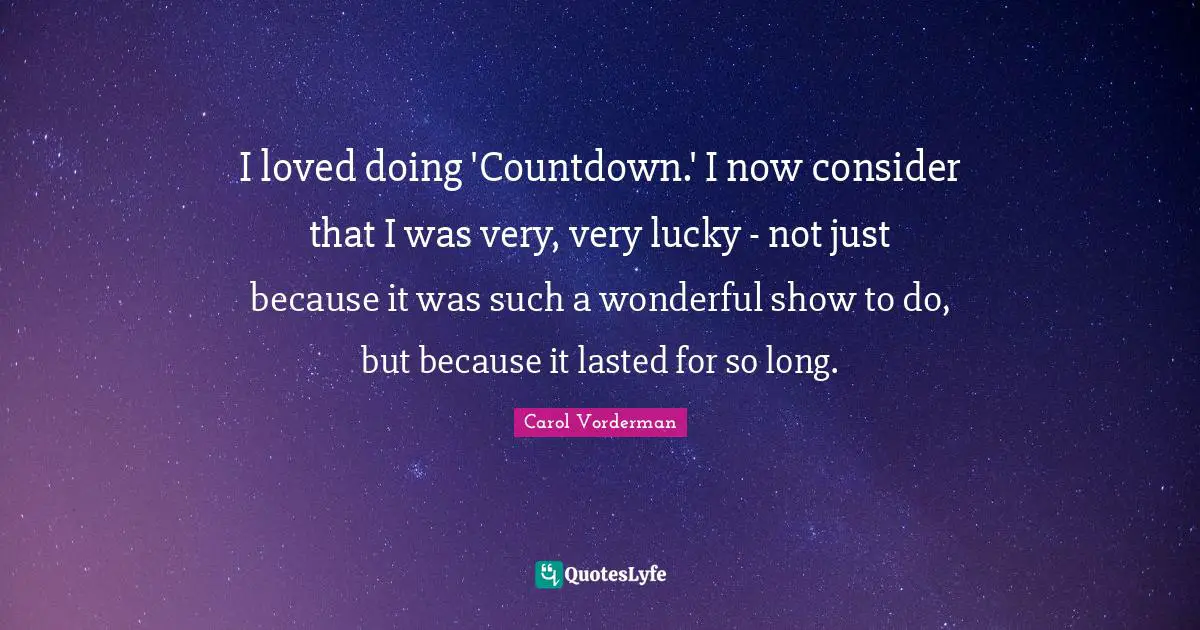 I loved doing 'Countdown.' I now consider that I was very, very lucky - not just because it was such a wonderful show to do, but because it lasted for so long.