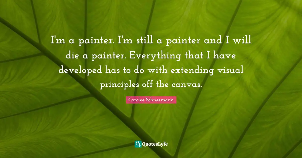 I'm a painter. I'm still a painter and I will die a painter. Everything that I have developed has to do with extending visual principles off the canvas.