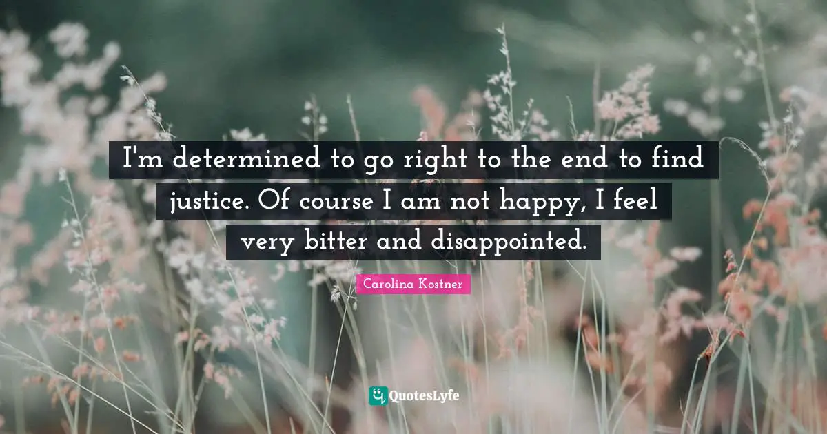 I'm determined to go right to the end to find justice. Of course I am not happy, I feel very bitter and disappointed.