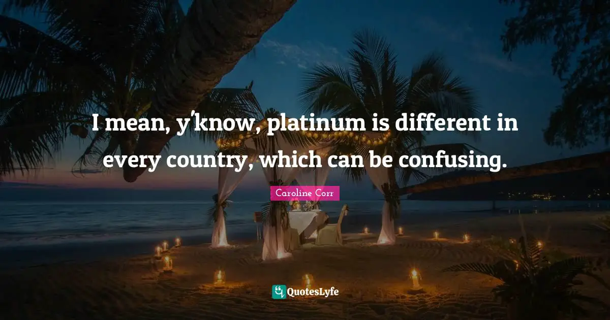 I mean, y'know, platinum is different in every country, which can be confusing.