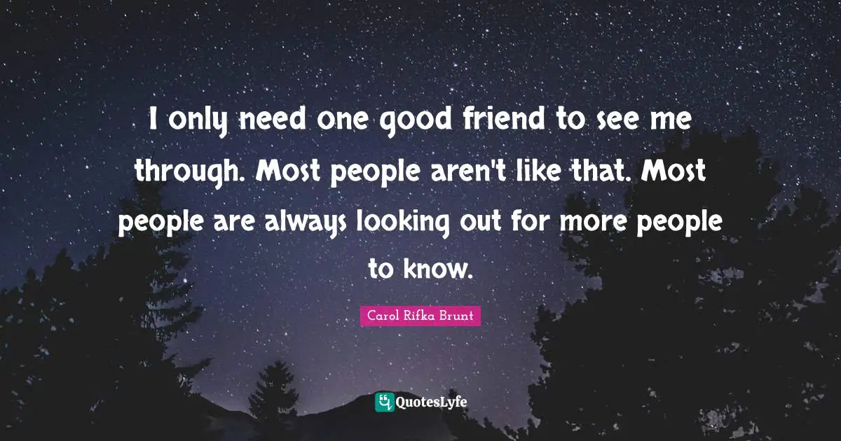 I only need one good friend to see me through. Most people aren't like that. Most people are always looking out for more people to know.