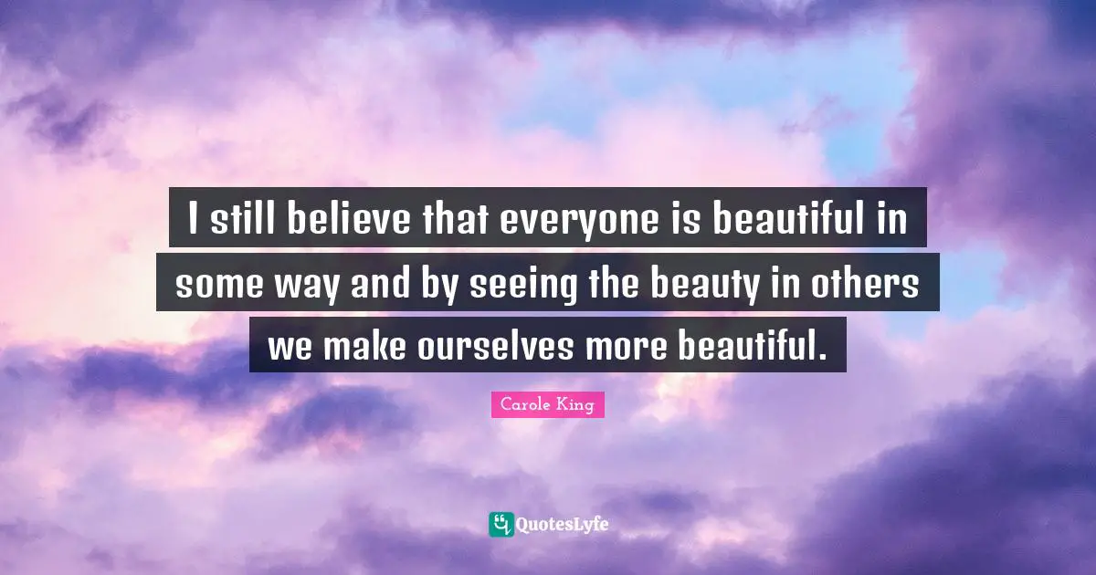 Everyone Is Beautiful Quotes: "I still believe that everyone is beautiful in some way and by seeing the beauty in others we make ourselves more beautiful."