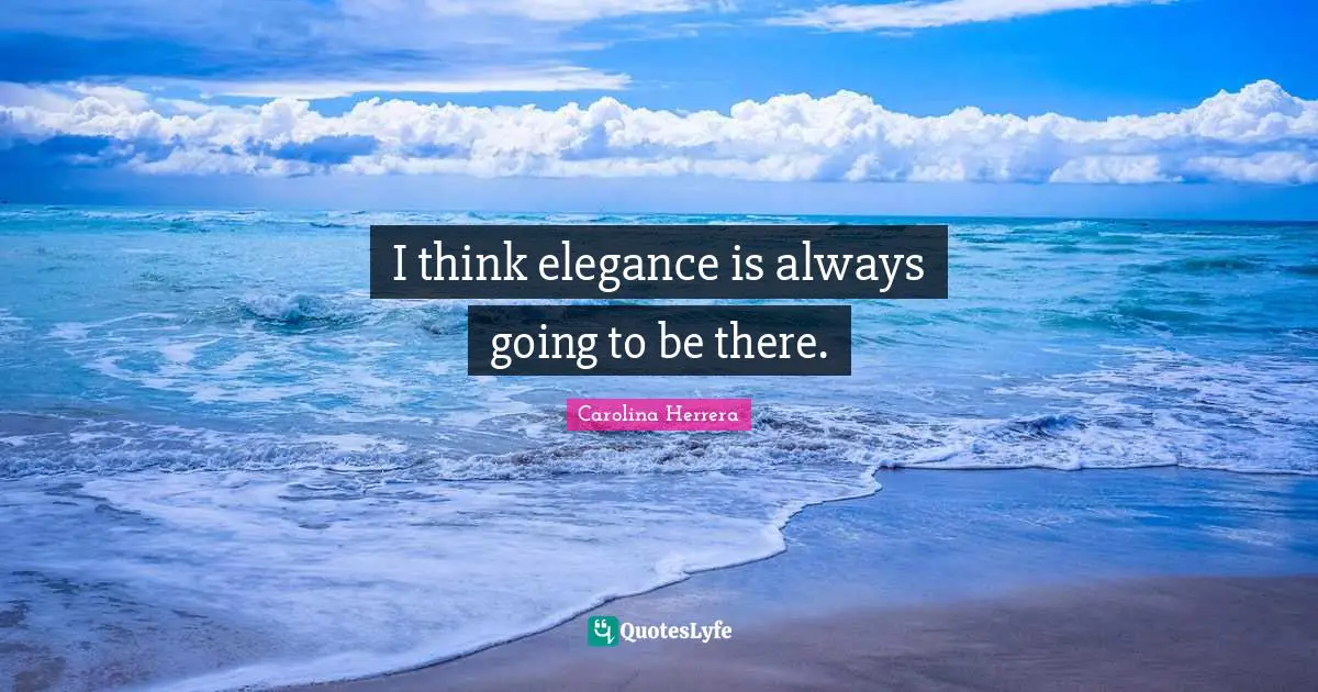 I think elegance is always going to be there.
