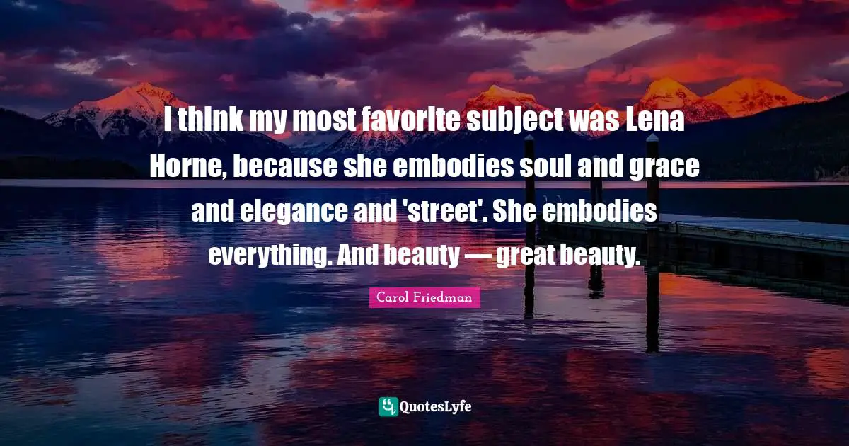 I think my most favorite subject was Lena Horne, because she embodies soul and grace and elegance and 'street'. She embodies everything. And beauty — great beauty.