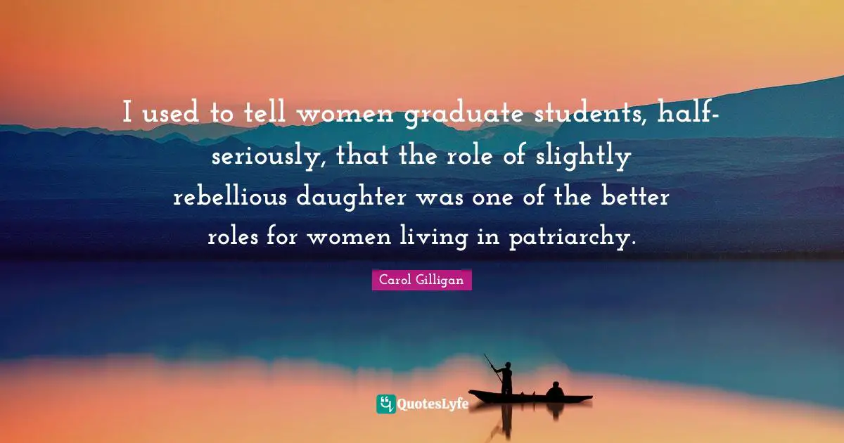 I used to tell women graduate students, half-seriously, that the role of slightly rebellious daughter was one of the better roles for women living in patriarchy.