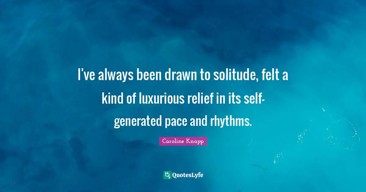 Pace Quotes: "I've always been drawn to solitude, felt a kind of luxurious relief in its self-generated pace and rhythms."
