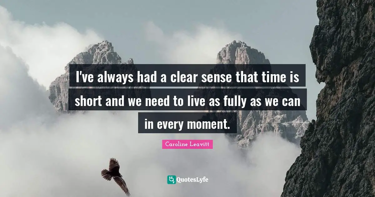 I've always had a clear sense that time is short and we need to live as fully as we can in every moment.