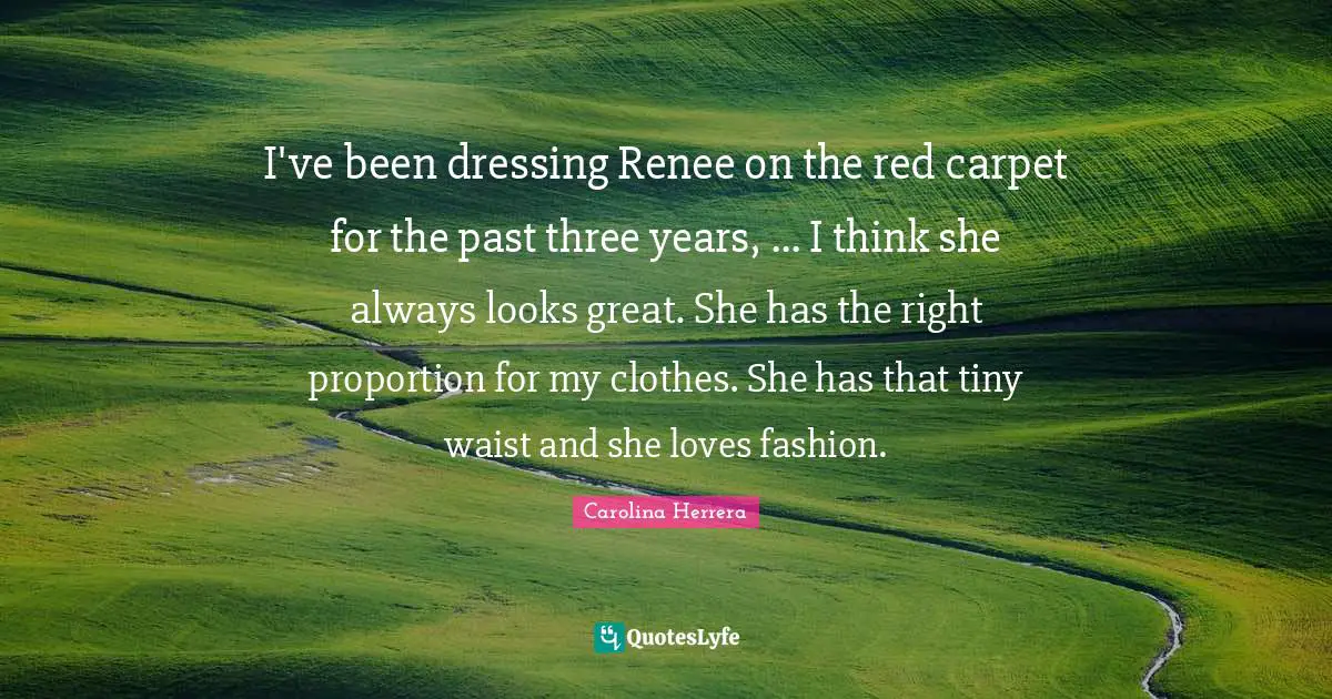 I've been dressing Renee on the red carpet for the past three years, ... I think she always looks great. She has the right proportion for my clothes. She has that tiny waist and she loves fashion.