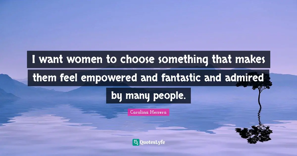 Fantastic Quotes: "I want women to choose something that makes them feel empowered and fantastic and admired by many people."