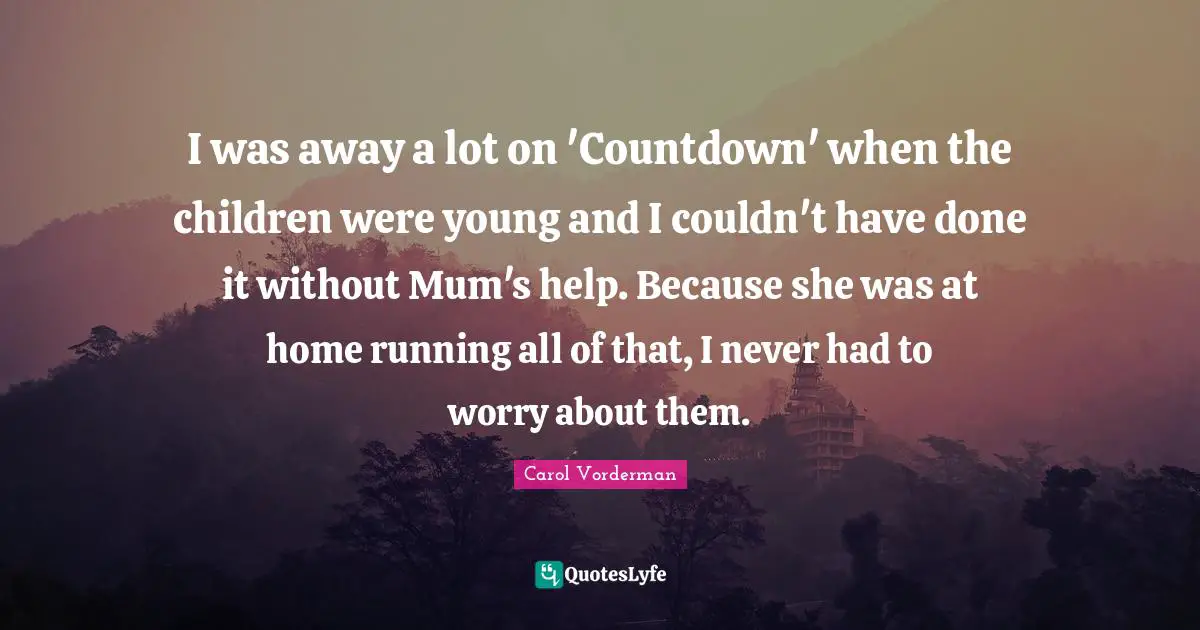 Mum Quotes: "I was away a lot on 'Countdown' when the children were young and I couldn't have done it without Mum's help. Because she was at home running all of that, I never had to worry about them."