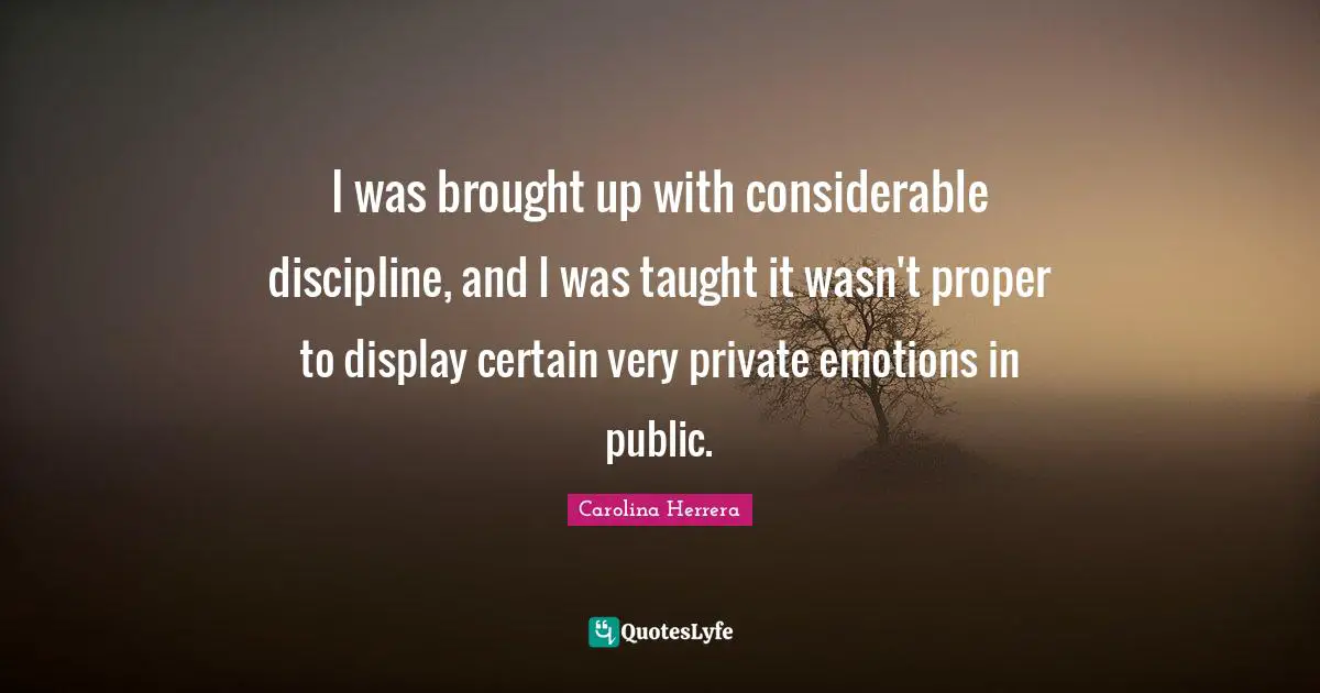 I was brought up with considerable discipline, and I was taught it wasn't proper to display certain very private emotions in public.