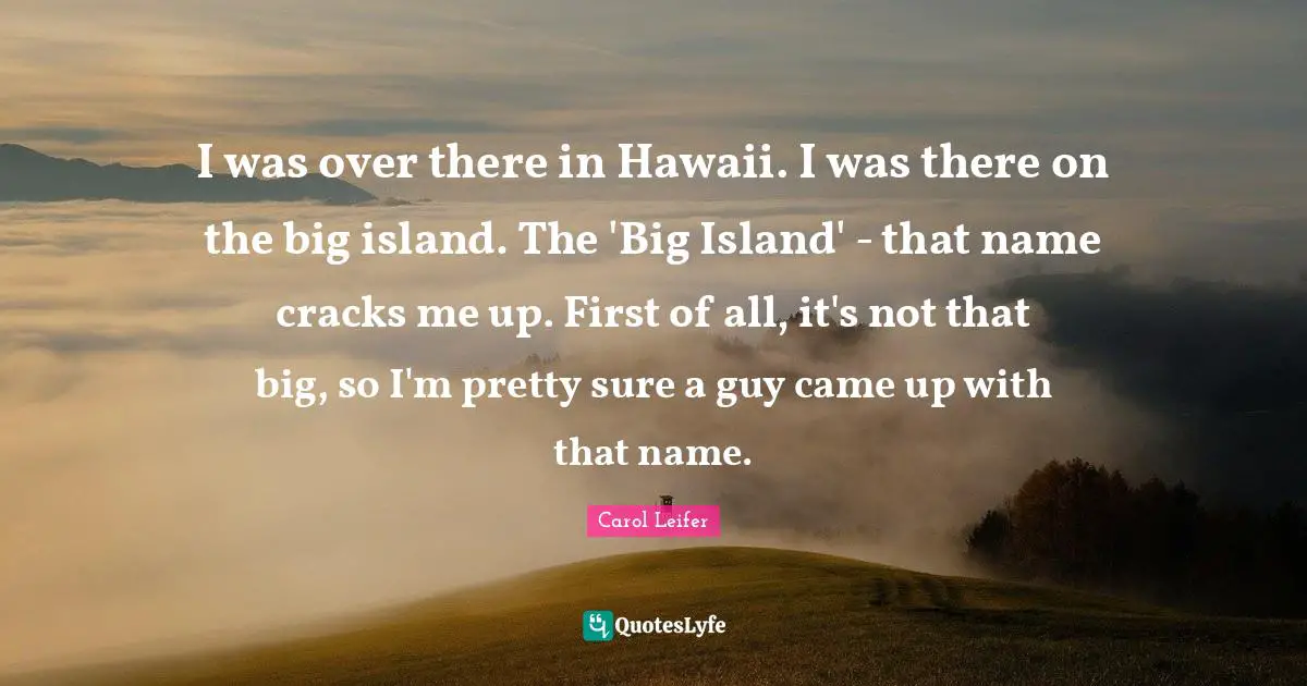 I was over there in Hawaii. I was there on the big island. The 'Big Island' - that name cracks me up. First of all, it's not that big, so I'm pretty sure a guy came up with that name.