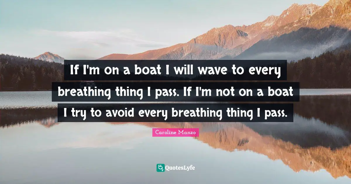 If I'm on a boat I will wave to every breathing thing I pass. If I'm not on a boat I try to avoid every breathing thing I pass.