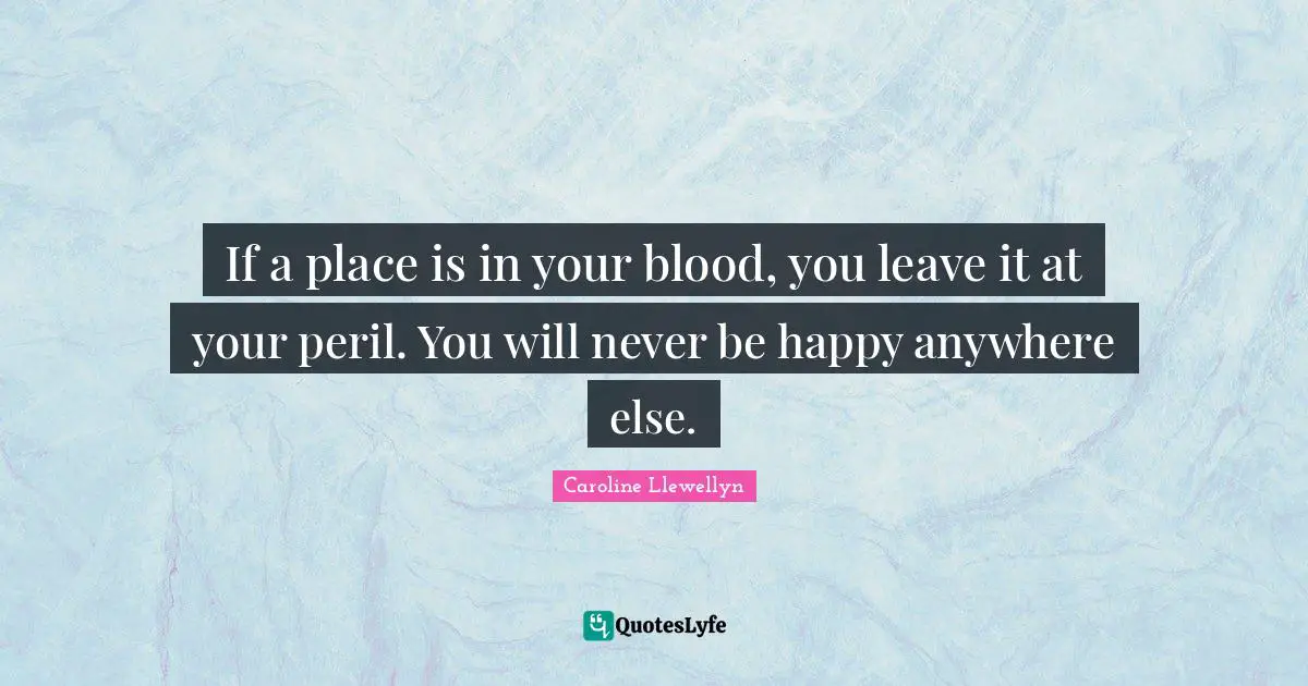 Caroline Llewellyn Quotes: "If a place is in your blood, you leave it at your peril. You will never be happy anywhere else."