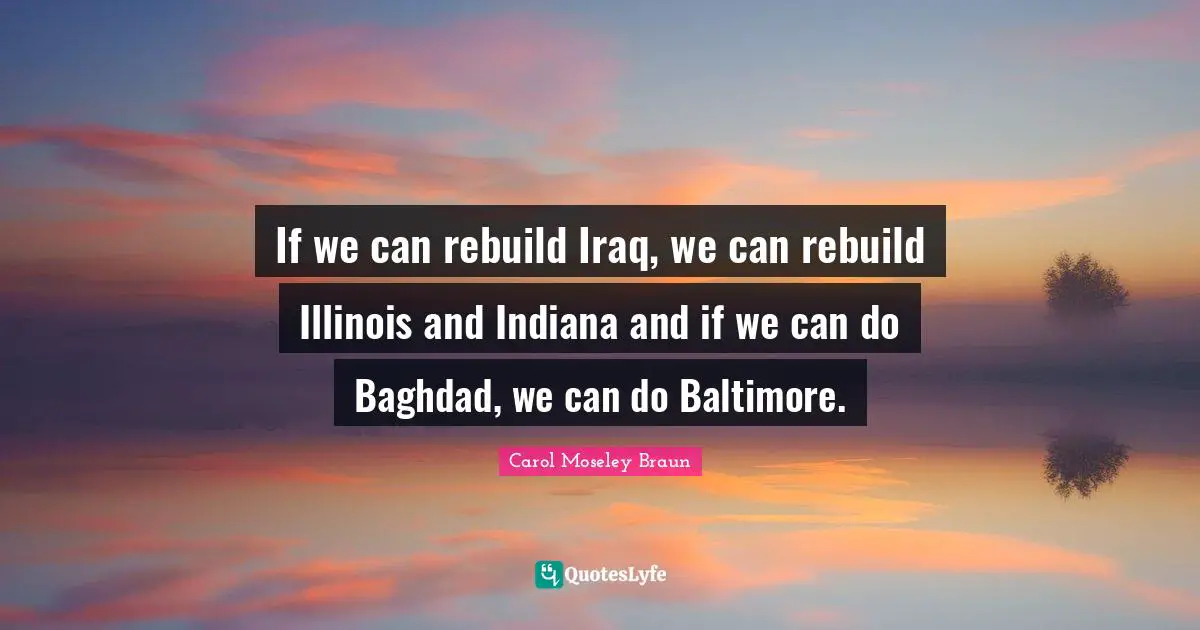 If we can rebuild Iraq, we can rebuild Illinois and Indiana and if we can do Baghdad, we can do Baltimore.