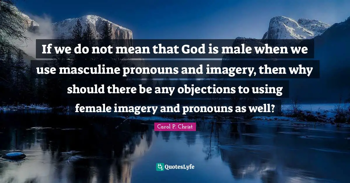 Pronouns Quotes: "If we do not mean that God is male when we use masculine pronouns and imagery, then why should there be any objections to using female imagery and pronouns as well?"