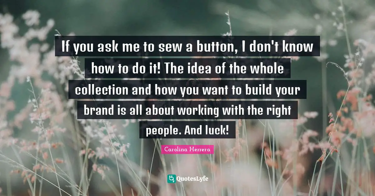 If you ask me to sew a button, I don't know how to do it! The idea of the whole collection and how you want to build your brand is all about working with the right people. And luck!