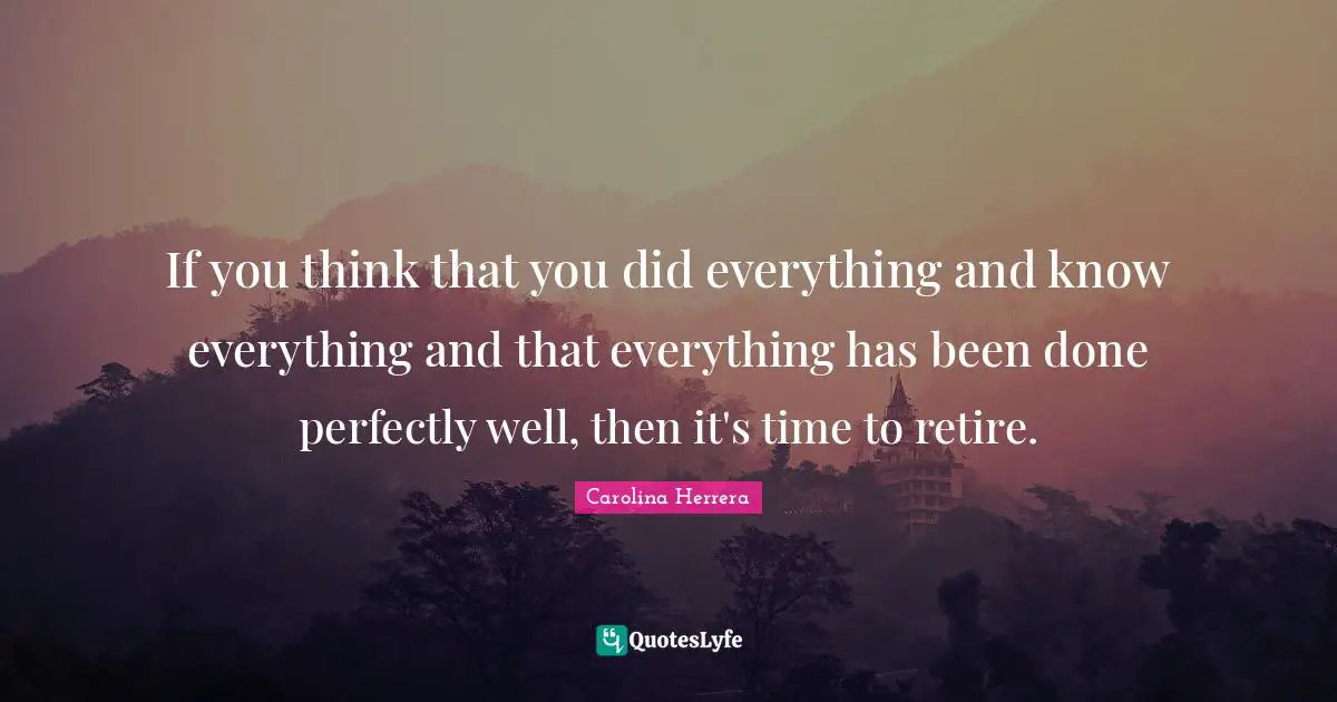 If you think that you did everything and know everything and that everything has been done perfectly well, then it's time to retire.