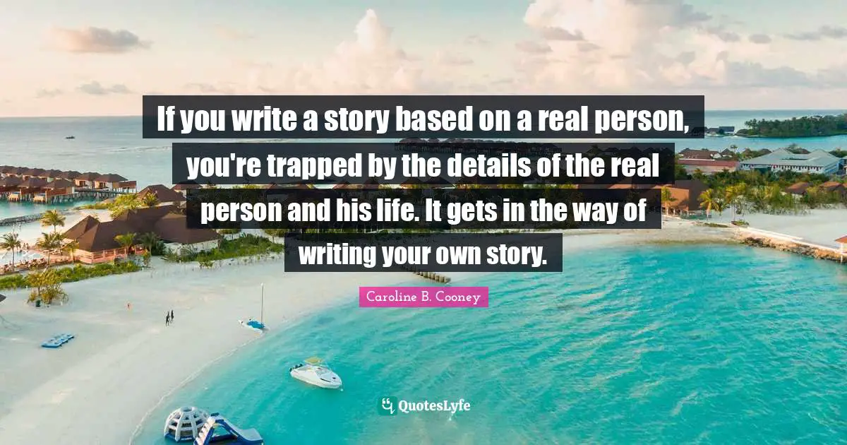 If you write a story based on a real person, you're trapped by the details of the real person and his life. It gets in the way of writing your own story.