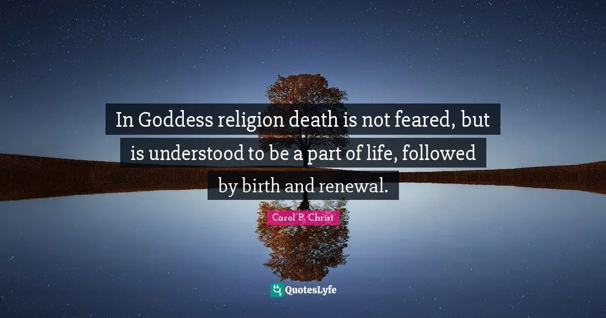 In Goddess religion death is not feared, but is understood to be a part of life, followed by birth and renewal.