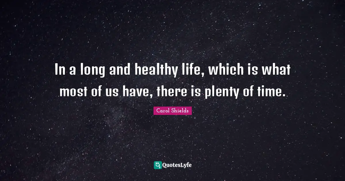 In a long and healthy life, which is what most of us have, there is plenty of time.