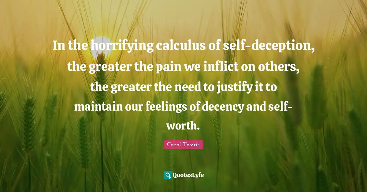 Calculus Quotes: "In the horrifying calculus of self-deception, the greater the pain we inflict on others, the greater the need to justify it to maintain our feelings of decency and self-worth."