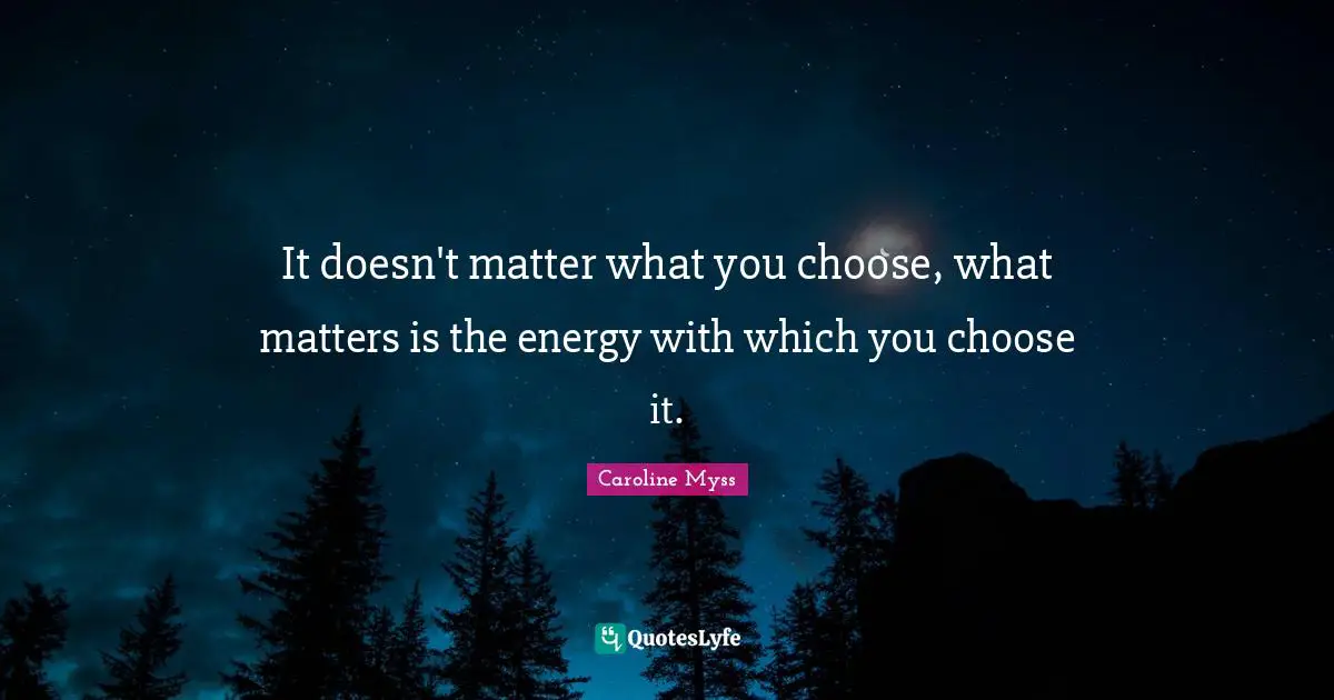 It doesn't matter what you choose, what matters is the energy with which you choose it.