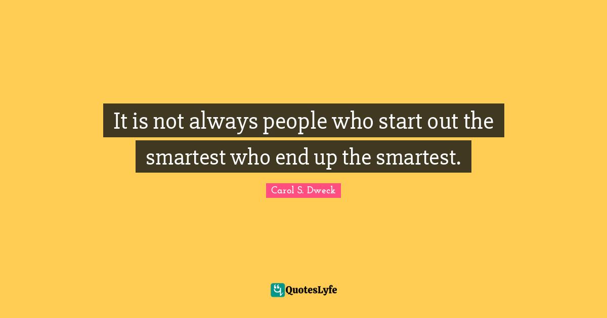 Carol S. Dweck Quotes: "It is not always people who start out the smartest who end up the smartest."