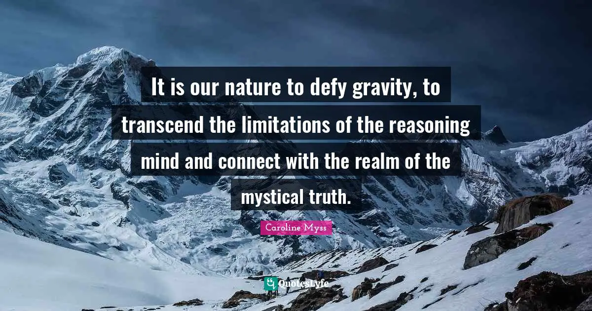 It is our nature to defy gravity, to transcend the limitations of the reasoning mind and connect with the realm of the mystical truth.