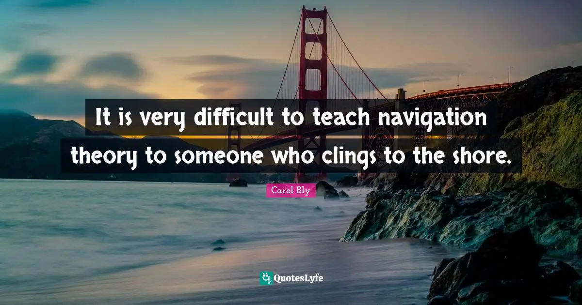Navigation Quotes: "It is very difficult to teach navigation theory to someone who clings to the shore."