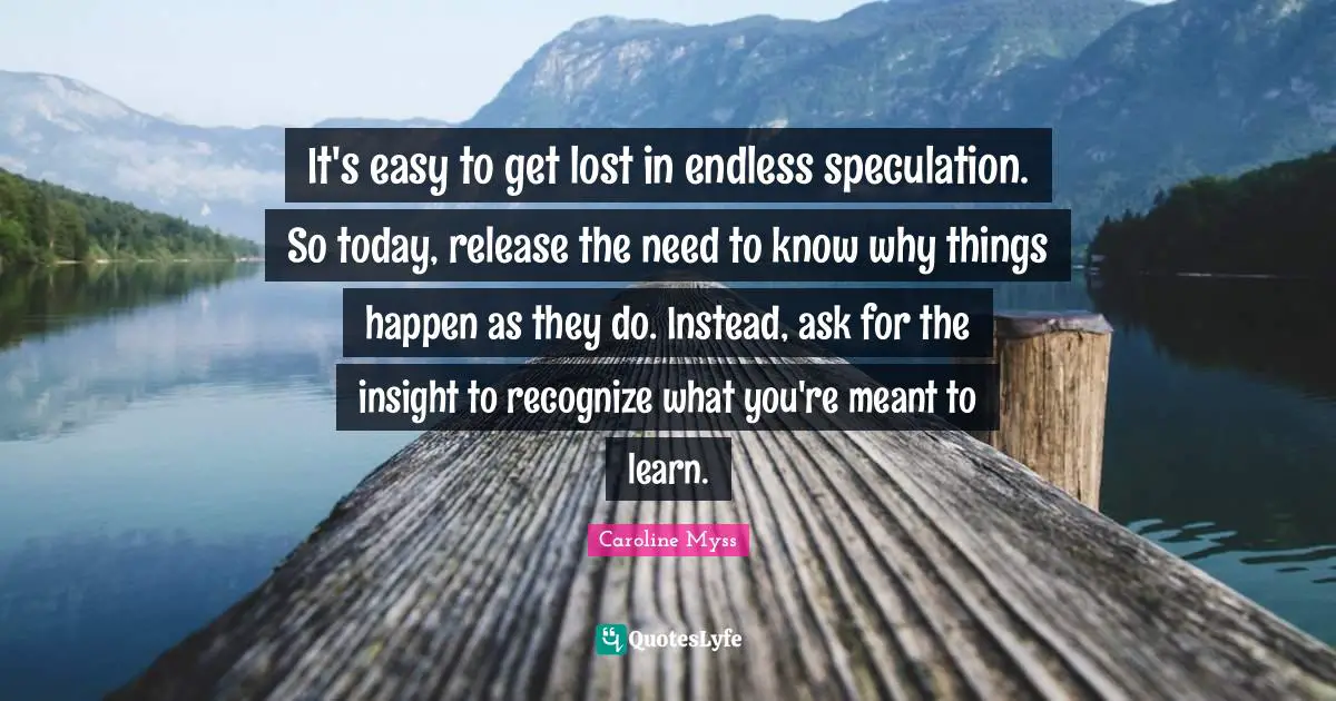 Easy To Get Quotes: "It's easy to get lost in endless speculation. So today, release the need to know why things happen as they do. Instead, ask for the insight to recognize what you're meant to learn."