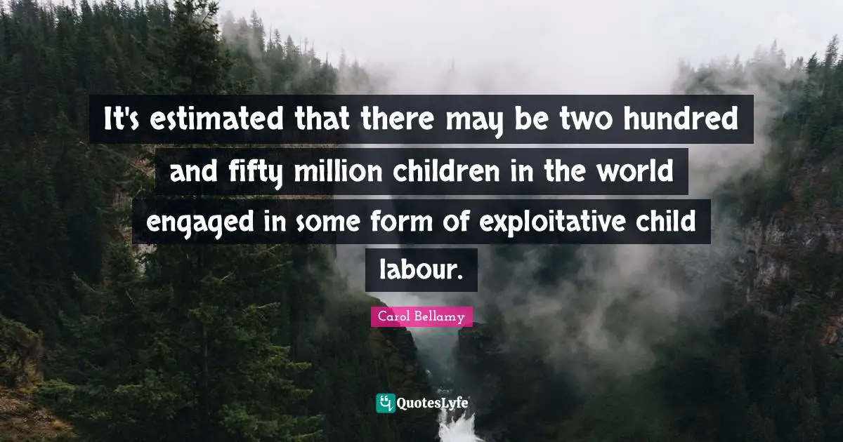 It's estimated that there may be two hundred and fifty million children in the world engaged in some form of exploitative child labour.