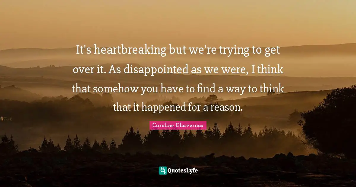 It's heartbreaking but we're trying to get over it. As disappointed as we were, I think that somehow you have to find a way to think that it happened for a reason.