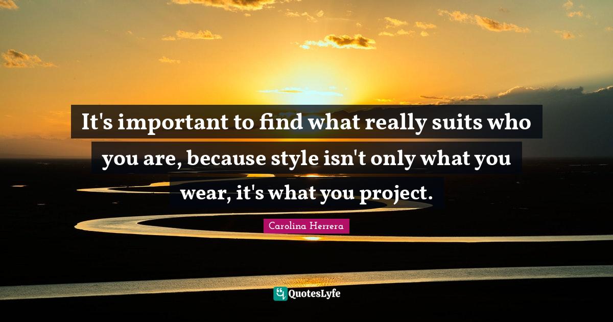 It's important to find what really suits who you are, because style isn't only what you wear, it's what you project.