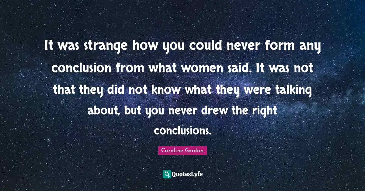 It was strange how you could never form any conclusion from what women said. It was not that they did not know what they were talking about, but you never drew the right conclusions.