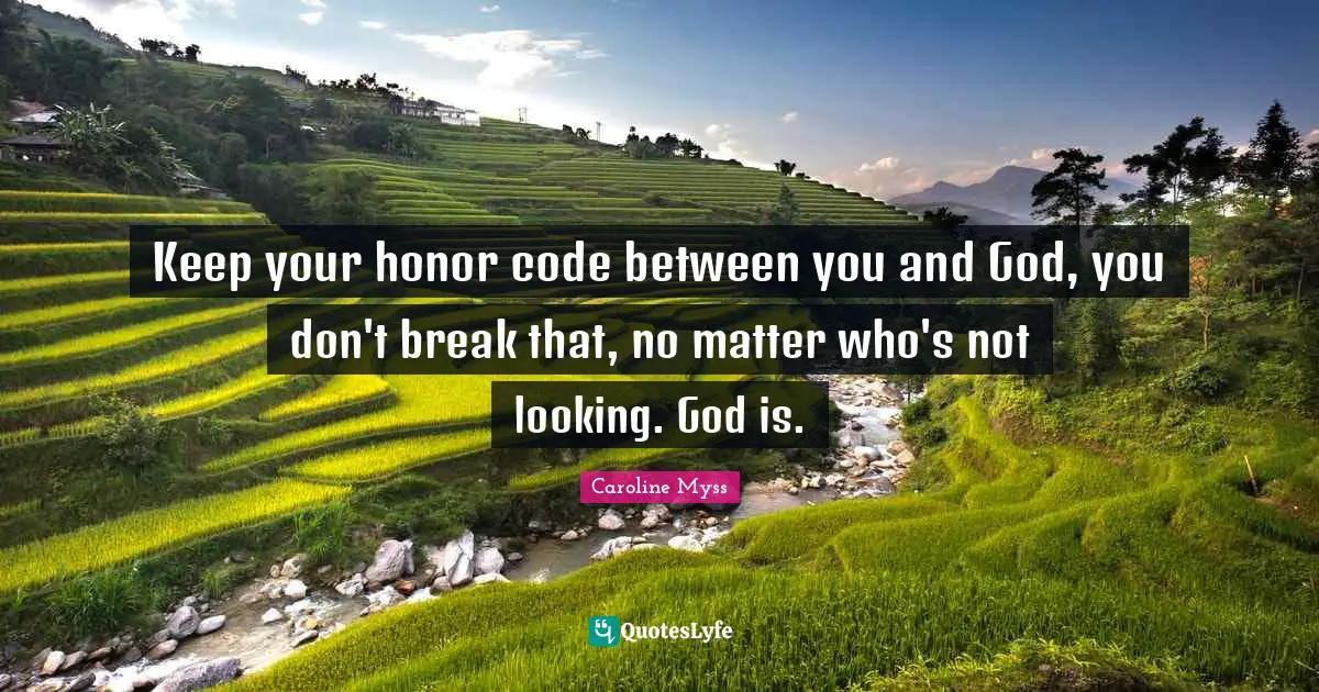 Keep your honor code between you and God, you don't break that, no matter who's not looking. God is.