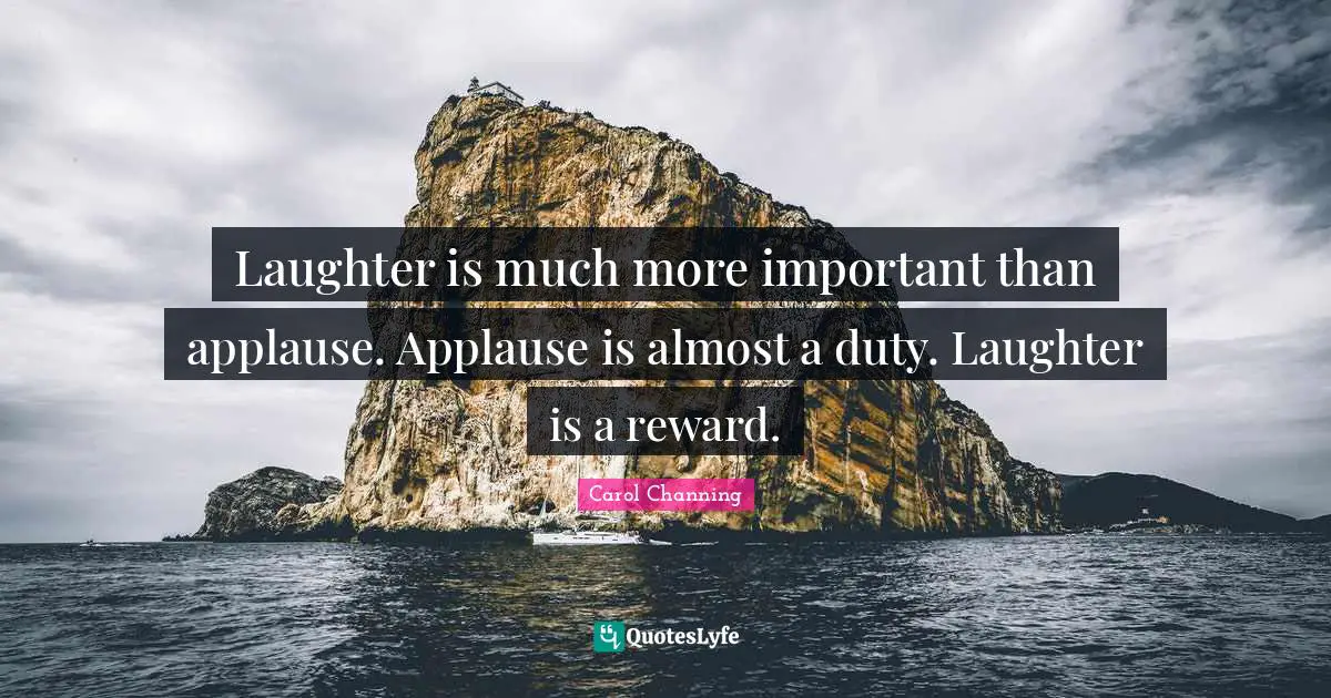 Laughter is much more important than applause. Applause is almost a duty. Laughter is a reward.